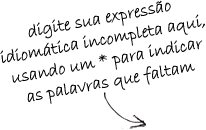 digite sua expressão idiomática incompleta aqui, usando um * para indicar as palavras que faltam